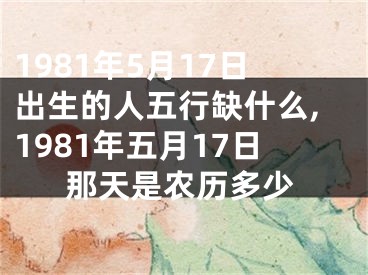 1981年5月17日出生的人五行缺什么,1981年五月17日那天是农历多少