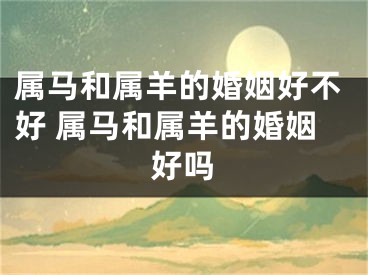 属马和属羊的婚姻好不好 属马和属羊的婚姻好吗