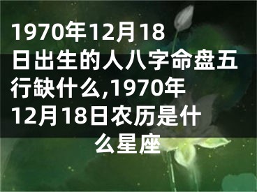 1970年12月18日出生的人八字命盘五行缺什么,1970年12月18日农历是什么星座