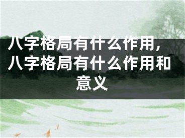 八字格局有什么作用,八字格局有什么作用和意义