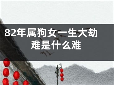 82年属狗女一生大劫难是什么难