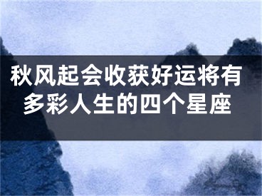 秋风起会收获好运将有多彩人生的四个星座