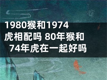 1980猴和1974虎相配吗 80年猴和74年虎在一起好吗