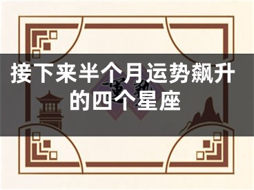 接下来半个月运势飙升的四个星座