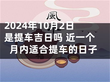 2024年10月2日是提车吉日吗 近一个月内适合提车的日子