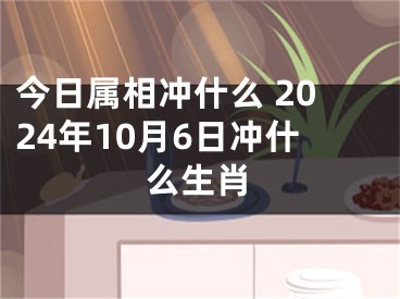 今日属相冲什么 2024年10月6日冲什么生肖