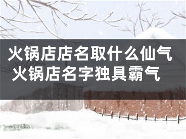 火锅店店名取什么仙气 火锅店名字独具霸气