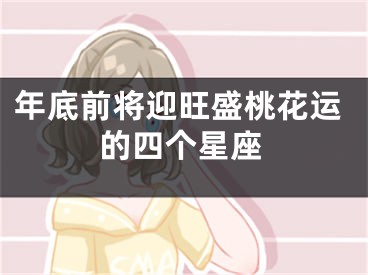年底前将迎旺盛桃花运的四个星座