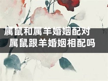 属鼠和属羊婚姻配对 属鼠跟羊婚姻相配吗