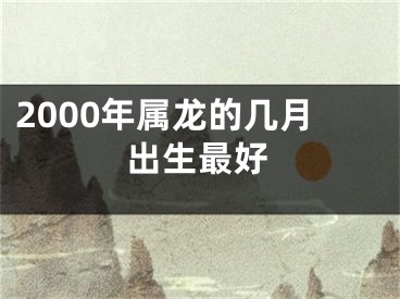 2000年属龙的几月出生最好