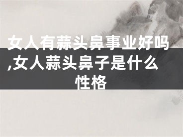 女人有蒜头鼻事业好吗,女人蒜头鼻子是什么性格