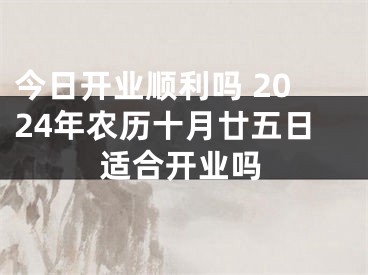 今日开业顺利吗 2024年农历十月廿五日适合开业吗