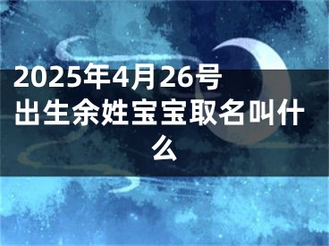 2025年4月26号出生余姓宝宝取名叫什么