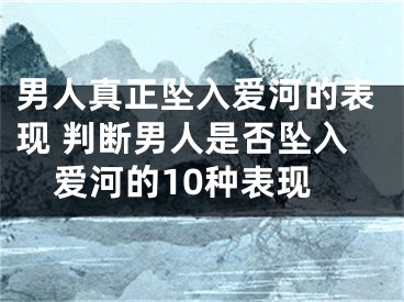 男人真正坠入爱河的表现 判断男人是否坠入爱河的10种表现
