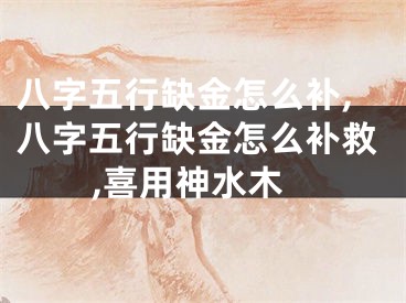 八字五行缺金怎么补,八字五行缺金怎么补救,喜用神水木