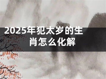 2025年犯太岁的生肖怎么化解