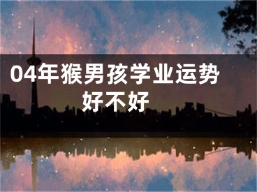 04年猴男孩学业运势好不好 