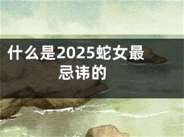 什么是2025蛇女最忌讳的 