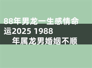 88年男龙一生感情命运2025 1988年属龙男婚姻不顺