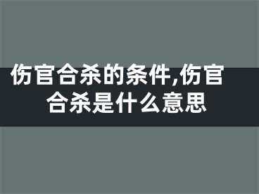 伤官合杀的条件,伤官合杀是什么意思