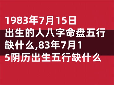 1983年7月15日出生的人八字命盘五行缺什么,83年7月15阴历出生五行缺什么
