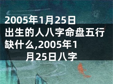 2005年1月25日出生的人八字命盘五行缺什么,2005年1月25日八字