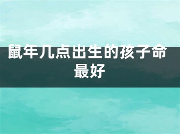 鼠年几点出生的孩子命最好