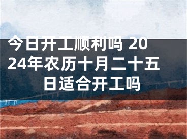 今日开工顺利吗 2024年农历十月二十五日适合开工吗