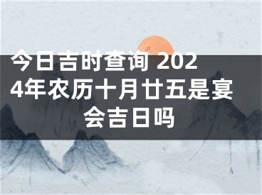 今日吉时查询 2024年农历十月廿五是宴会吉日吗