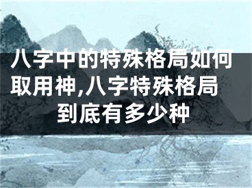 八字中的特殊格局如何取用神,八字特殊格局到底有多少种