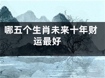 哪五个生肖未来十年财运最好 