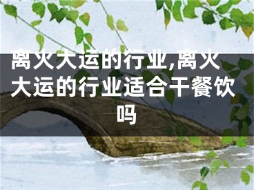 离火大运的行业,离火大运的行业适合干餐饮吗