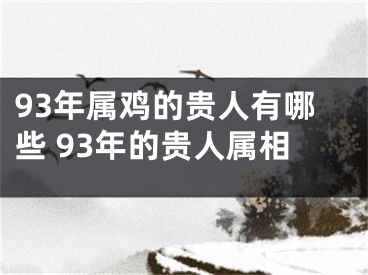 93年属鸡的贵人有哪些 93年的贵人属相