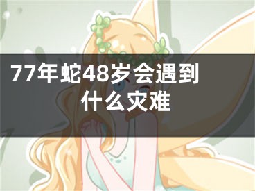 77年蛇48岁会遇到什么灾难