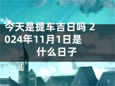 今天是提车吉日吗 2024年11月1日是什么日子