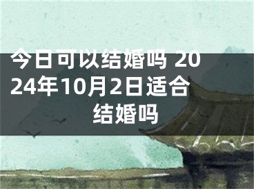 今日可以结婚吗 2024年10月2日适合结婚吗