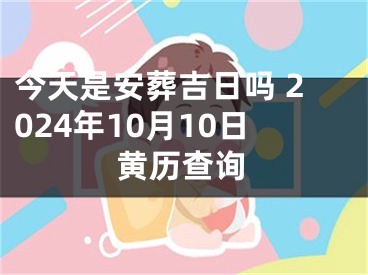 今天是安葬吉日吗 2024年10月10日黄历查询