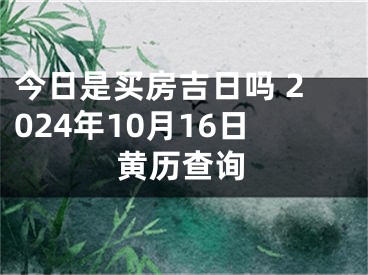 今日是买房吉日吗 2024年10月16日黄历查询