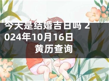 今天是结婚吉日吗 2024年10月16日黄历查询