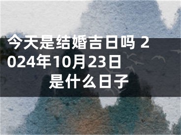今天是结婚吉日吗 2024年10月23日是什么日子