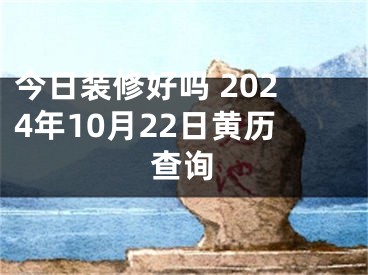 今日装修好吗 2024年10月22日黄历查询