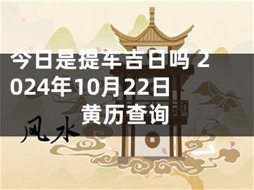 今日是提车吉日吗 2024年10月22日黄历查询