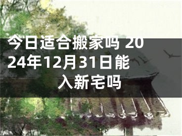 今日适合搬家吗 2024年12月31日能入新宅吗
