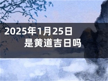 2025年1月25日是黄道吉日吗