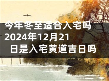 今年冬至适合入宅吗 2024年12月21日是入宅黄道吉日吗