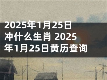 2025年1月25日冲什么生肖 2025年1月25日黄历查询