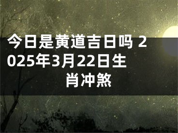 今日是黄道吉日吗 2025年3月22日生肖冲煞