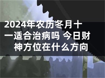 2024年农历冬月十一适合治病吗 今日财神方位在什么方向