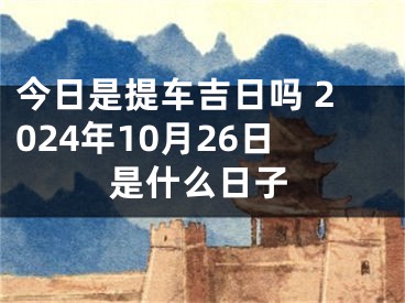 今日是提车吉日吗 2024年10月26日是什么日子