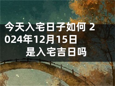 今天入宅日子如何 2024年12月15日是入宅吉日吗